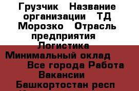 Грузчик › Название организации ­ ТД Морозко › Отрасль предприятия ­ Логистика › Минимальный оклад ­ 19 500 - Все города Работа » Вакансии   . Башкортостан респ.,Караидельский р-н